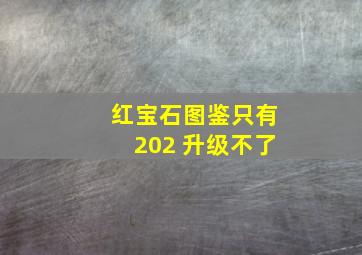 红宝石图鉴只有202 升级不了